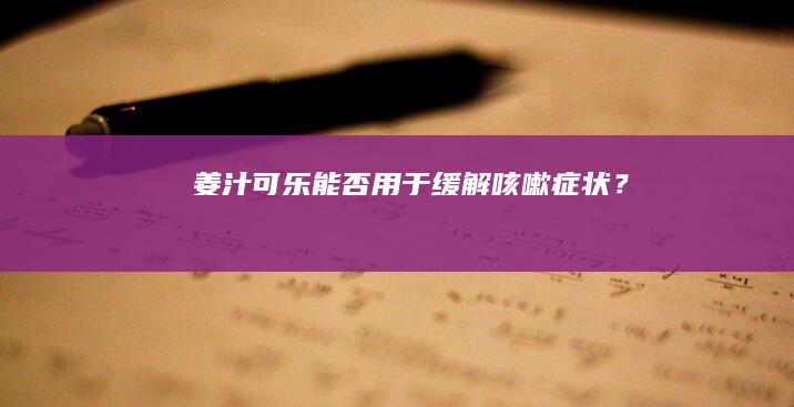 姜汁可乐能否用于缓解咳嗽症状？